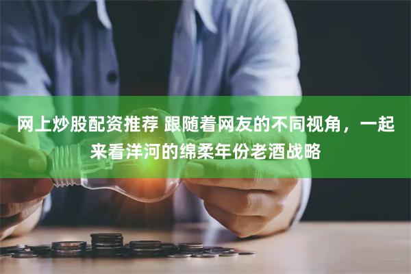 网上炒股配资推荐 跟随着网友的不同视角，一起来看洋河的绵柔年份老酒战略