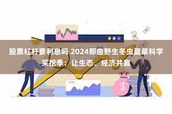 股票杠杆要利息吗 2024那曲野生冬虫夏草科学采挖季：让生态、经济共赢