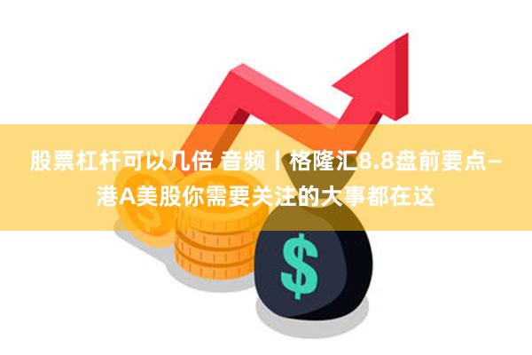 股票杠杆可以几倍 音频丨格隆汇8.8盘前要点—港A美股你需要关注的大事都在这