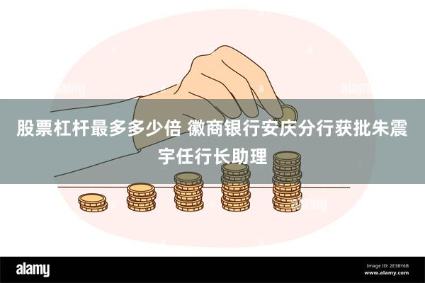 股票杠杆最多多少倍 徽商银行安庆分行获批朱震宇任行长助理