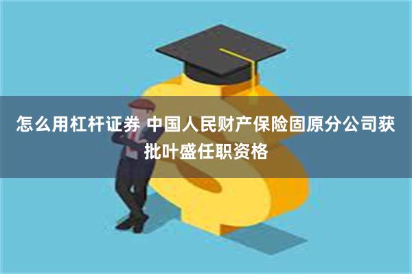 怎么用杠杆证券 中国人民财产保险固原分公司获批叶盛任职资格