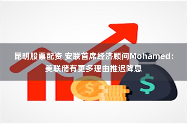 昆明股票配资 安联首席经济顾问Mohamed：美联储有更多理由推迟降息