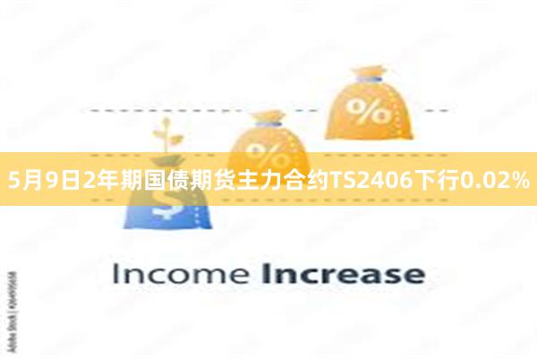 5月9日2年期国债期货主力合约TS2406下行0.02%