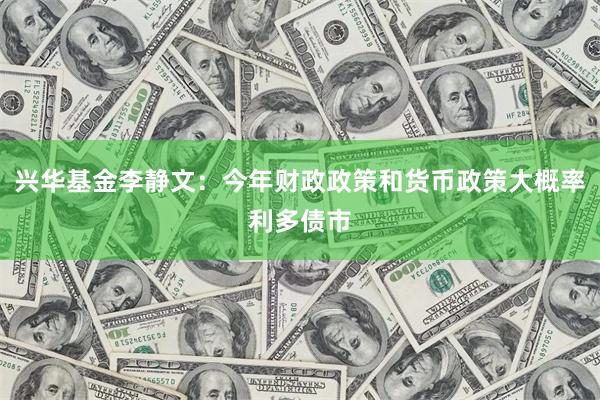 兴华基金李静文：今年财政政策和货币政策大概率利多债市