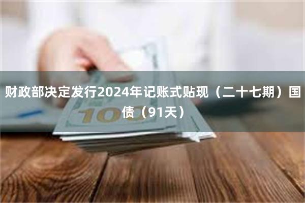 财政部决定发行2024年记账式贴现（二十七期）国债（91天）