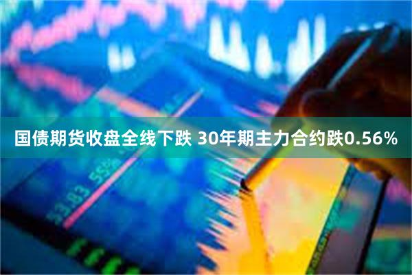 国债期货收盘全线下跌 30年期主力合约跌0.56%