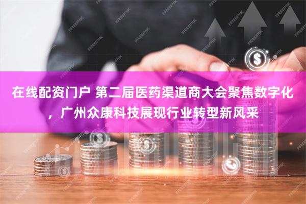 在线配资门户 第二届医药渠道商大会聚焦数字化，广州众康科技展现行业转型新风采