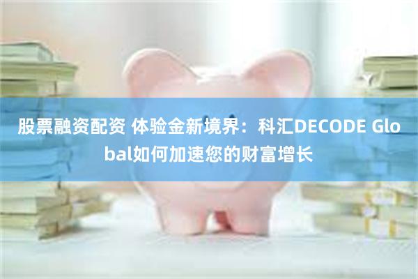 股票融资配资 体验金新境界：科汇DECODE Global如何加速您的财富增长