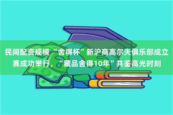 民间配资规模 “舍得杯”新沪商高尔夫俱乐部成立赛成功举行，“藏品舍得10年”共鉴高光时刻