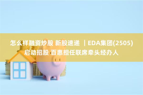 怎么样融资炒股 新股速递 ｜EDA集团(2505)启动招股 百惠担任联席牵头经办人