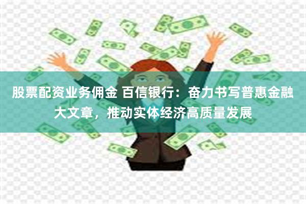 股票配资业务佣金 百信银行：奋力书写普惠金融大文章，推动实体经济高质量发展