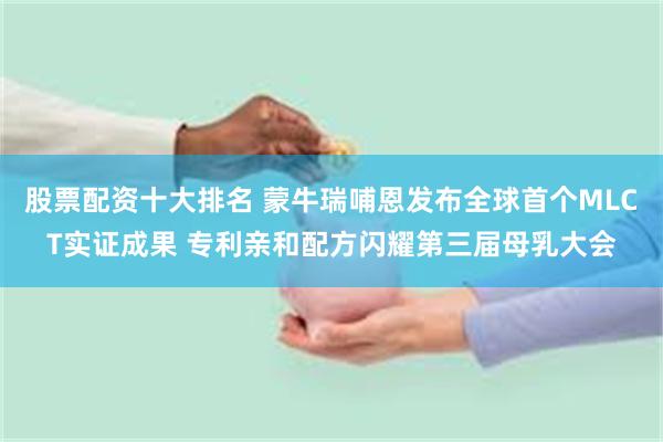 股票配资十大排名 蒙牛瑞哺恩发布全球首个MLCT实证成果 专利亲和配方闪耀第三届母乳大会