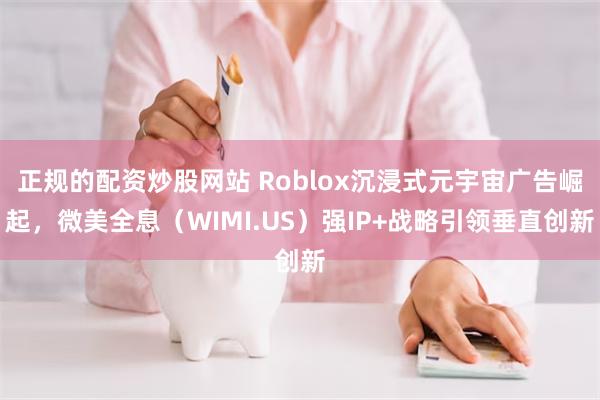 正规的配资炒股网站 Roblox沉浸式元宇宙广告崛起，微美全息（WIMI.US）强IP+战略引领垂直创新