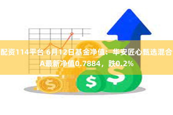 配资114平台 6月12日基金净值：华安匠心甄选混合A最新净值0.7884，跌0.2%