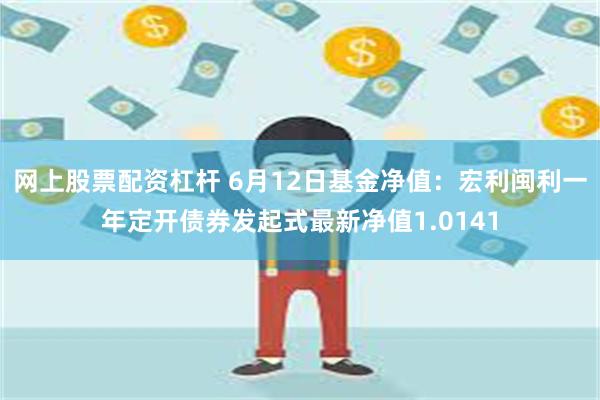 网上股票配资杠杆 6月12日基金净值：宏利闽利一年定开债券发起式最新净值1.0141