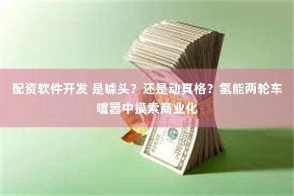 配资软件开发 是噱头？还是动真格？氢能两轮车喧嚣中摸索商业化