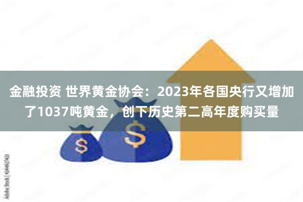 金融投资 世界黄金协会：2023年各国央行又增加了1037吨黄金，创下历史第二高年度购买量