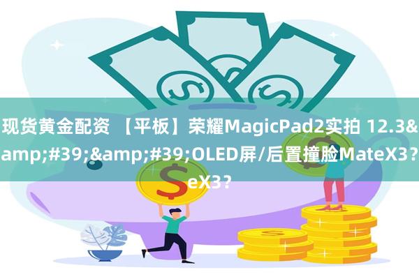 现货黄金配资 【平板】荣耀MagicPad2实拍 12.3&#39;&#39;OLED屏/后置撞脸MateX3？