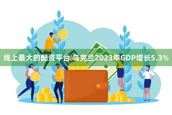 线上最大的配资平台 乌克兰2023年GDP增长5.3%