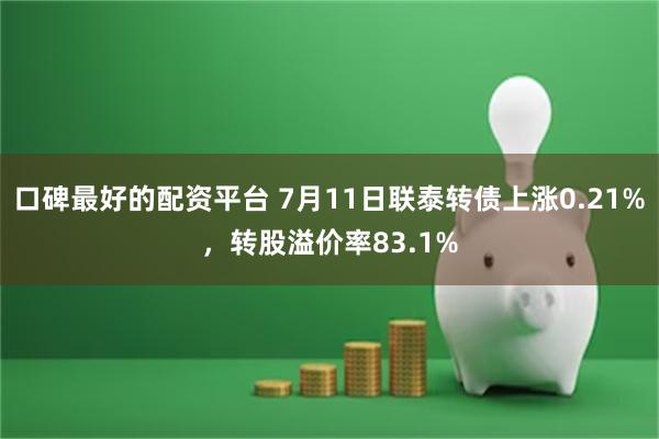 口碑最好的配资平台 7月11日联泰转债上涨0.21%，转股溢价率83.1%