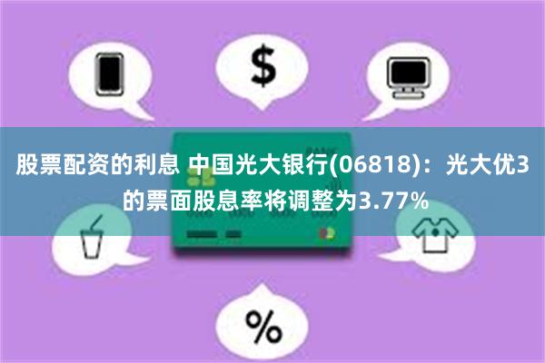 股票配资的利息 中国光大银行(06818)：光大优3 的票面股息率将调整为3.77%