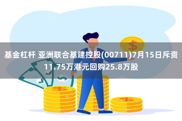 基金杠杆 亚洲联合基建控股(00711)7月15日斥资11.75万港元回购25.8万股