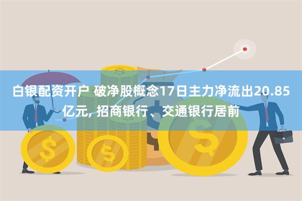 白银配资开户 破净股概念17日主力净流出20.85亿元, 招商银行、交通银行居前