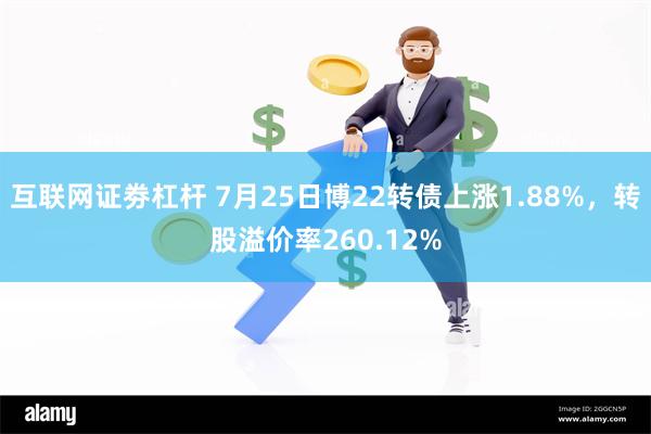 互联网证劵杠杆 7月25日博22转债上涨1.88%，转股溢价率260.12%