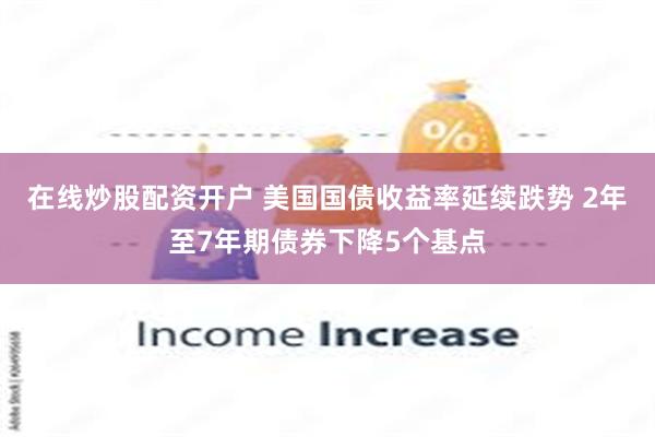 在线炒股配资开户 美国国债收益率延续跌势 2年至7年期债券下降5个基点