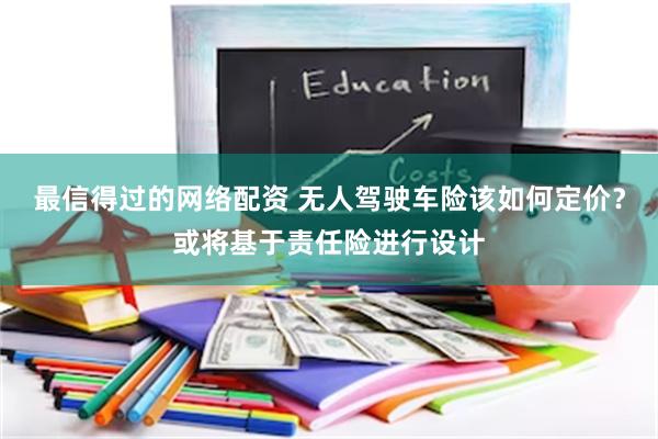 最信得过的网络配资 无人驾驶车险该如何定价？或将基于责任险进行设计