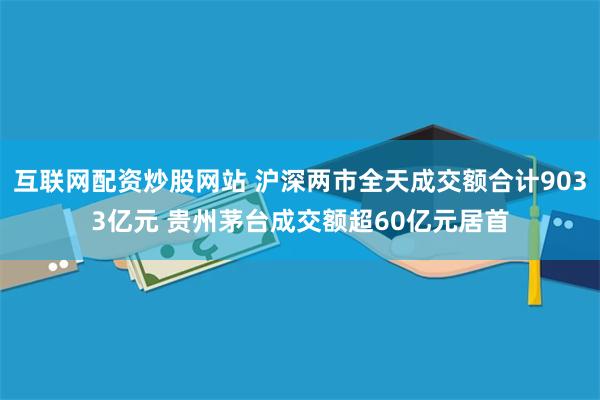 互联网配资炒股网站 沪深两市全天成交额合计9033亿元 贵州茅台成交额超60亿元居首