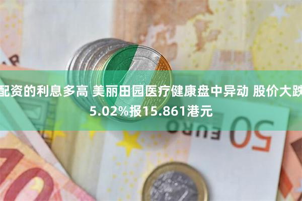 配资的利息多高 美丽田园医疗健康盘中异动 股价大跌5.02%报15.861港元