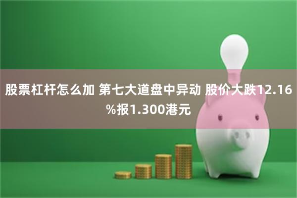 股票杠杆怎么加 第七大道盘中异动 股价大跌12.16%报1.300港元