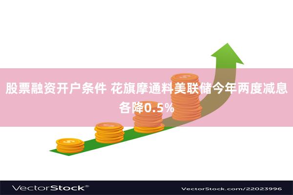 股票融资开户条件 花旗摩通料美联储今年两度减息各降0.5%