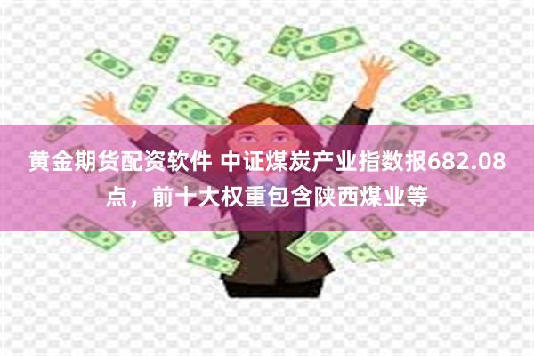 黄金期货配资软件 中证煤炭产业指数报682.08点，前十大权重包含陕西煤业等