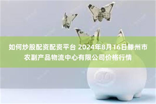 如何炒股配资配资平台 2024年8月16日滕州市农副产品物流中心有限公司价格行情