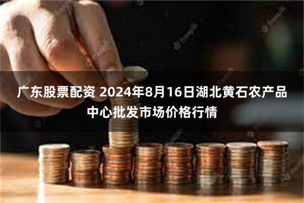 广东股票配资 2024年8月16日湖北黄石农产品中心批发市场价格行情