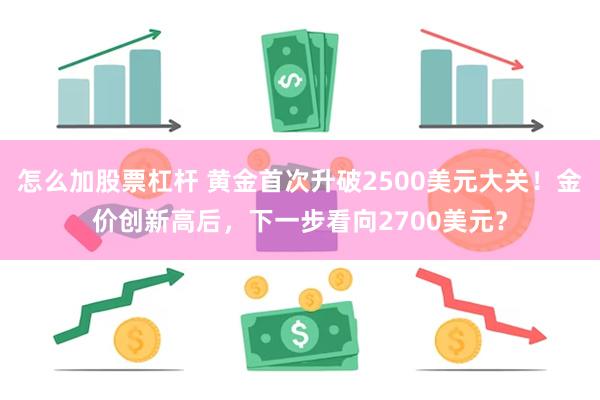 怎么加股票杠杆 黄金首次升破2500美元大关！金价创新高后，下一步看向2700美元？