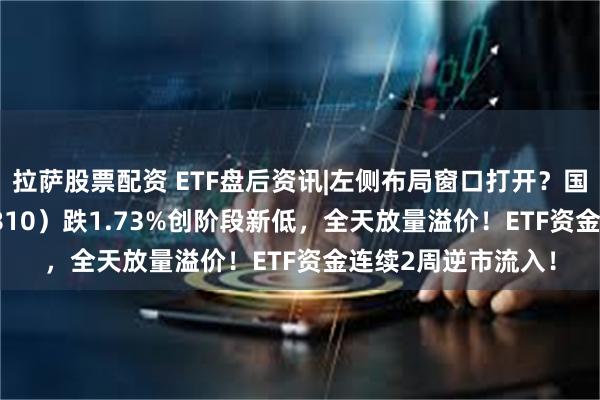 拉萨股票配资 ETF盘后资讯|左侧布局窗口打开？国防军工ETF（512810）跌1.73%创阶段新低，全天放量溢价！ETF资金连续2周逆市流入！