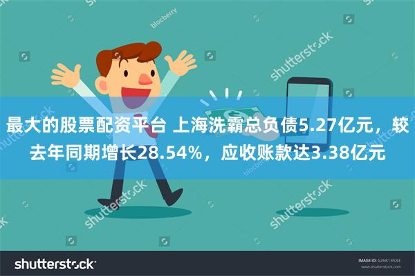 最大的股票配资平台 上海洗霸总负债5.27亿元，较去年同期增长28.54%，应收账款达3.38亿元