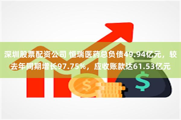 深圳股票配资公司 恒瑞医药总负债49.94亿元，较去年同期增长97.75%，应收账款达61.53亿元