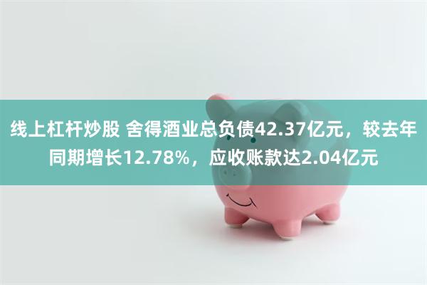 线上杠杆炒股 舍得酒业总负债42.37亿元，较去年同期增长12.78%，应收账款达2.04亿元