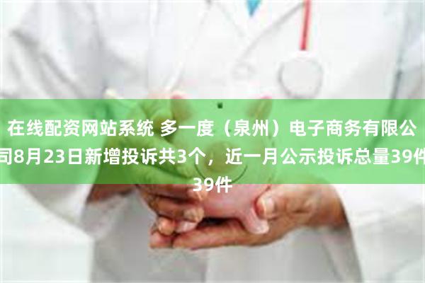 在线配资网站系统 多一度（泉州）电子商务有限公司8月23日新增投诉共3个，近一月公示投诉总量39件