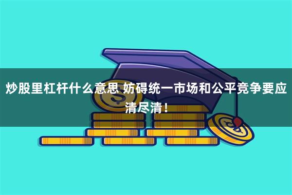 炒股里杠杆什么意思 妨碍统一市场和公平竞争要应清尽清！