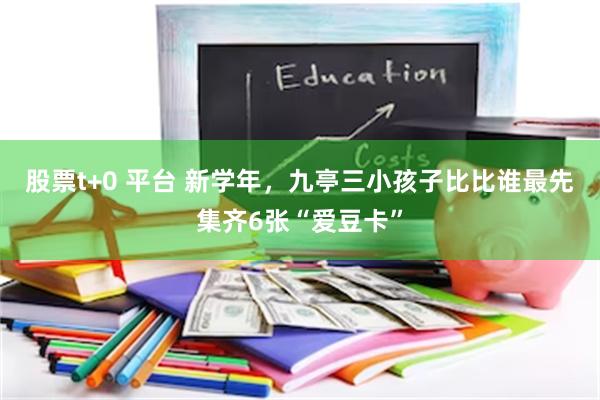 股票t+0 平台 新学年，九亭三小孩子比比谁最先集齐6张“爱豆卡”