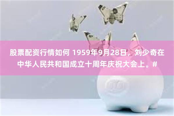 股票配资行情如何 1959年9月28日，刘少奇在中华人民共和国成立十周年庆祝大会上。#