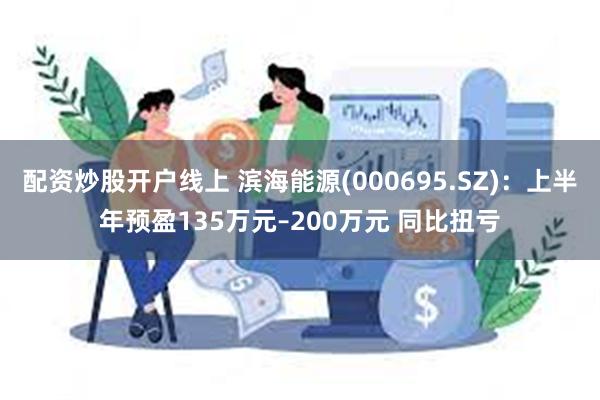 配资炒股开户线上 滨海能源(000695.SZ)：上半年预盈135万元–200万元 同比扭亏