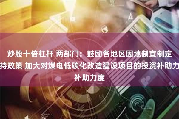 炒股十倍杠杆 两部门：鼓励各地区因地制宜制定支持政策 加大对煤电低碳化改造建设项目的投资补助力度