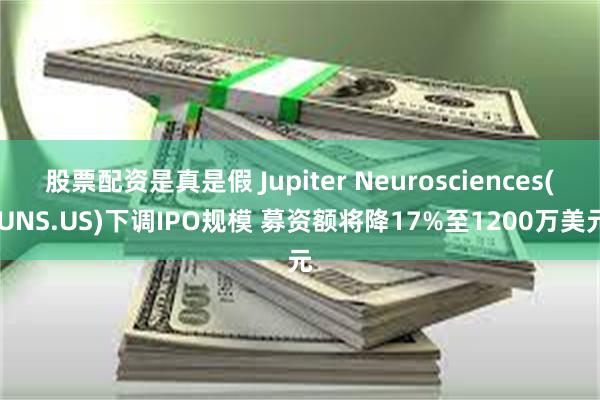 股票配资是真是假 Jupiter Neurosciences(JUNS.US)下调IPO规模 募资额将降17%至1200万美元