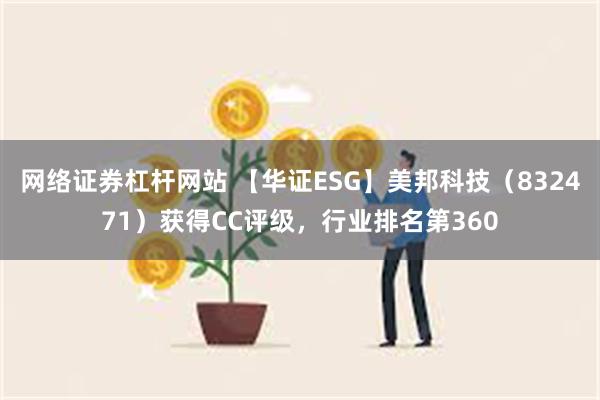 网络证券杠杆网站 【华证ESG】美邦科技（832471）获得CC评级，行业排名第360